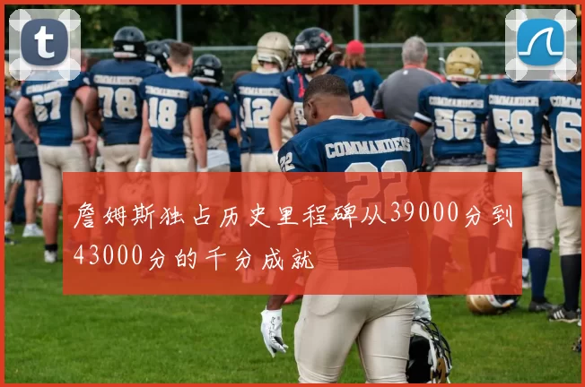 詹姆斯独占历史里程碑从39000分到43000分的千分成就