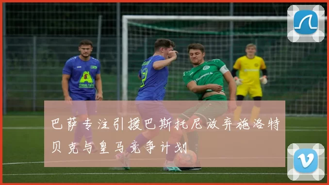 巴萨专注引援巴斯托尼放弃施洛特贝克与皇马竞争计划