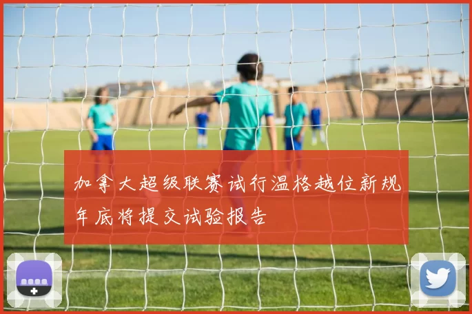 加拿大超级联赛试行温格越位新规年底将提交试验报告